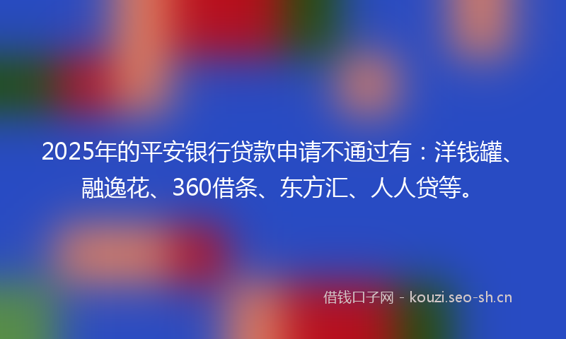 2025年的平安银行贷款申请不通过有：洋钱罐、融逸花、360借条、东方汇、人人贷等。