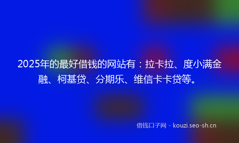 2025年的最好借钱的网站有：拉卡拉、度小满金融、柯基贷、分期乐、维信卡卡贷等。