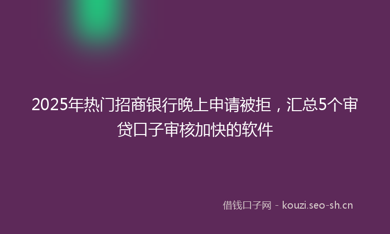 2025年热门招商银行晚上申请被拒，汇总5个审贷口子审核加快的软件