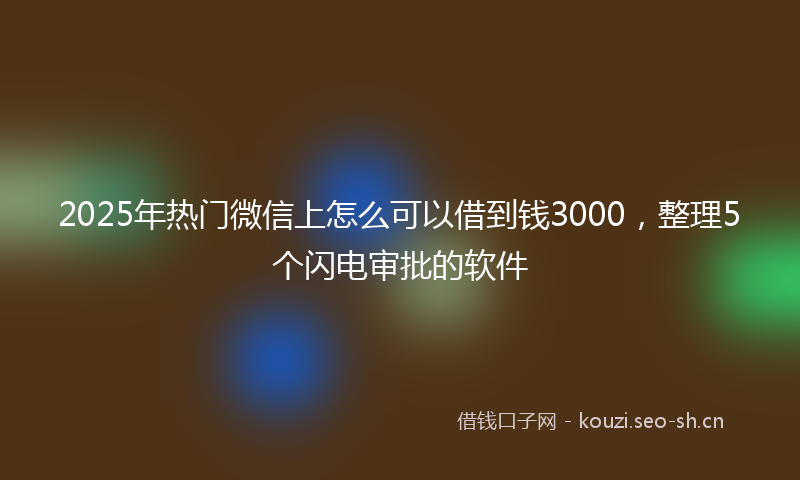 2025年热门微信上怎么可以借到钱3000，整理5个闪电审批的软件