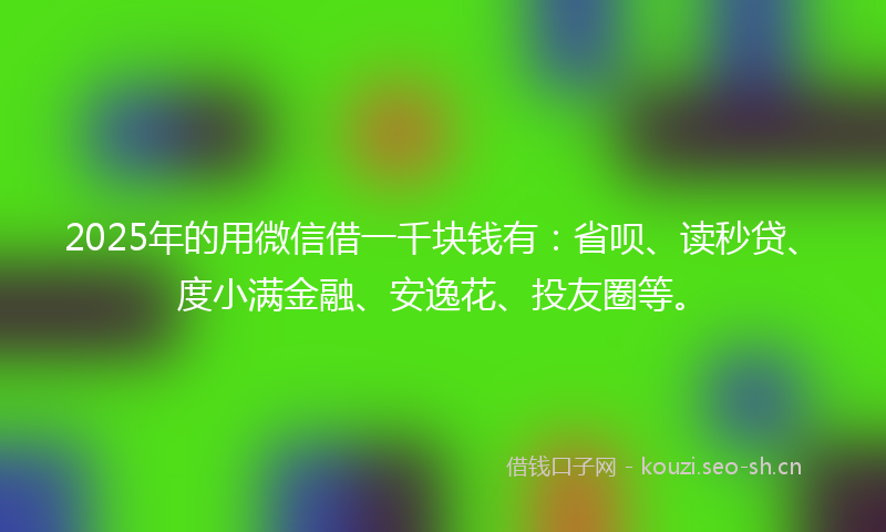 2025年的用微信借一千块钱有：省呗、读秒贷、度小满金融、安逸花、投友圈等。