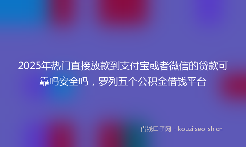2025年热门直接放款到支付宝或者微信的贷款可靠吗安全吗，罗列五个公积金借钱平台