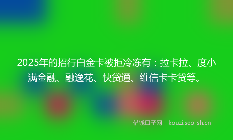 2025年的招行白金卡被拒冷冻有：拉卡拉、度小满金融、融逸花、快贷通、维信卡卡贷等。