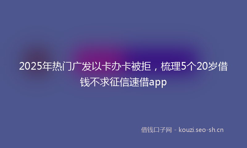 2025年热门广发以卡办卡被拒，梳理5个20岁借钱不求征信速借app