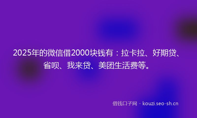 2025年的微信借2000块钱有：拉卡拉、好期贷、省呗、我来贷、美团生活费等。