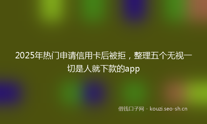 2025年热门申请信用卡后被拒，整理五个无视一切是人就下款的app