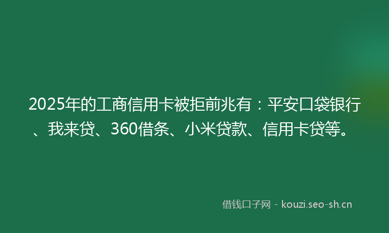 2025年的工商信用卡被拒前兆有：平安口袋银行、我来贷、360借条、小米贷款、信用卡贷等。
