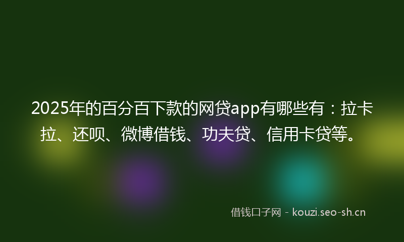 2025年的百分百下款的网贷app有哪些有：拉卡拉、还呗、微博借钱、功夫贷、信用卡贷等。