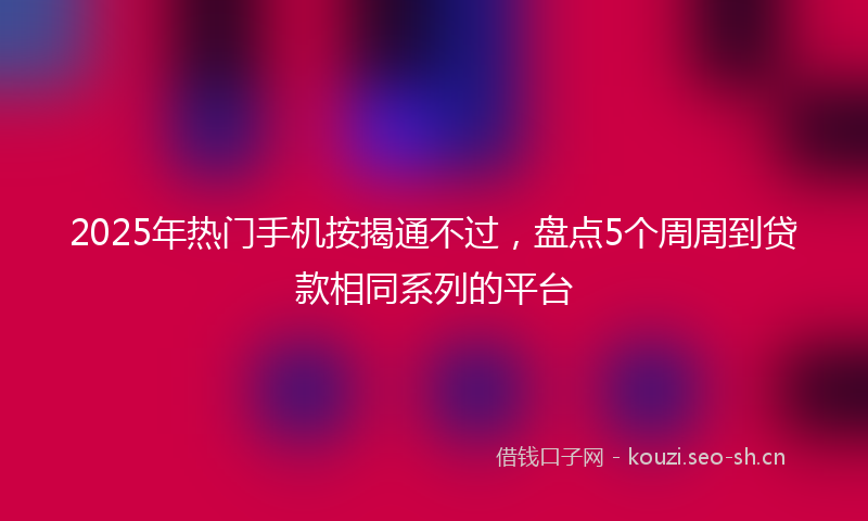 2025年热门手机按揭通不过,盘点5个周周到贷款相同系列的平台