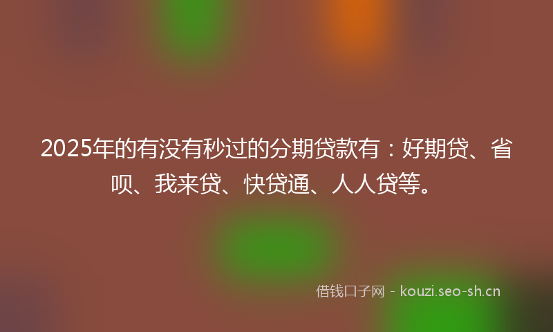 2025年的有没有秒过的分期贷款有：好期贷、省呗、我来贷、快贷通、人人贷等。