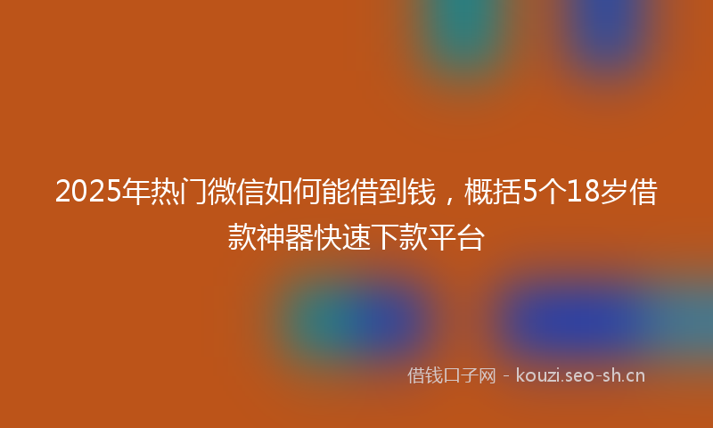 2025年热门微信如何能借到钱，概括5个18岁借款神器快速下款平台