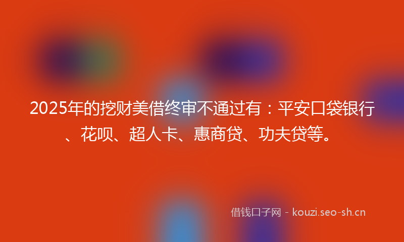 2025年的挖财美借终审不通过有：平安口袋银行、花呗、超人卡、惠商贷、功夫贷等。