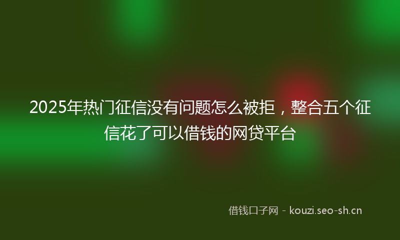 2025年热门征信没有问题怎么被拒，整合五个征信花了可以借钱的网贷平台