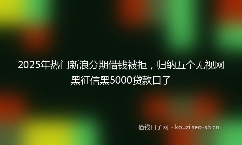 2025年热门新浪分期借钱被拒，归纳五个无视网黑征信黑5000贷款口子