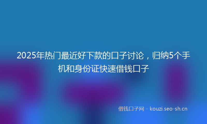 2025年热门最近好下款的口子讨论，归纳5个手机和身份证快速借钱口子