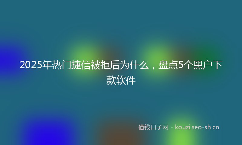 2025年热门捷信被拒后为什么，盘点5个黑户下款软件