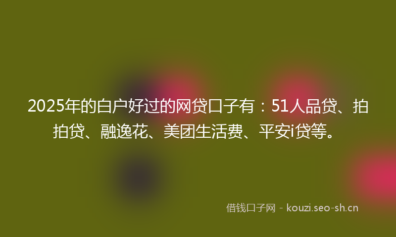 2025年的白户好过的网贷口子有：51人品贷、拍拍贷、融逸花、美团生活费、平安i贷等。