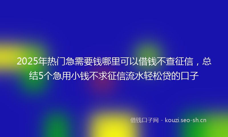 2025年热门急需要钱哪里可以借钱不查征信，总结5个急用小钱不求征信流水轻松贷的口子