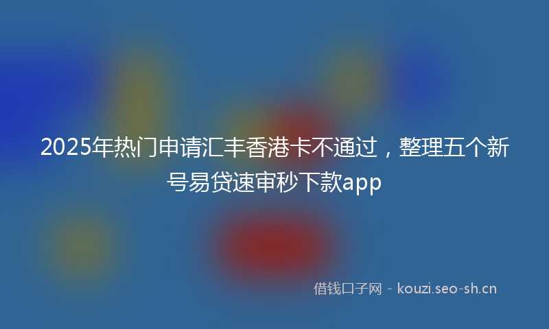 2025年热门申请汇丰香港卡不通过，整理五个新号易贷速审秒下款app