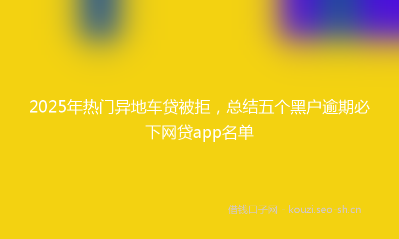 2025年热门异地车贷被拒，总结五个黑户逾期必下网贷app名单