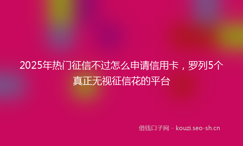 2025年热门征信不过怎么申请信用卡，罗列5个真正无视征信花的平台