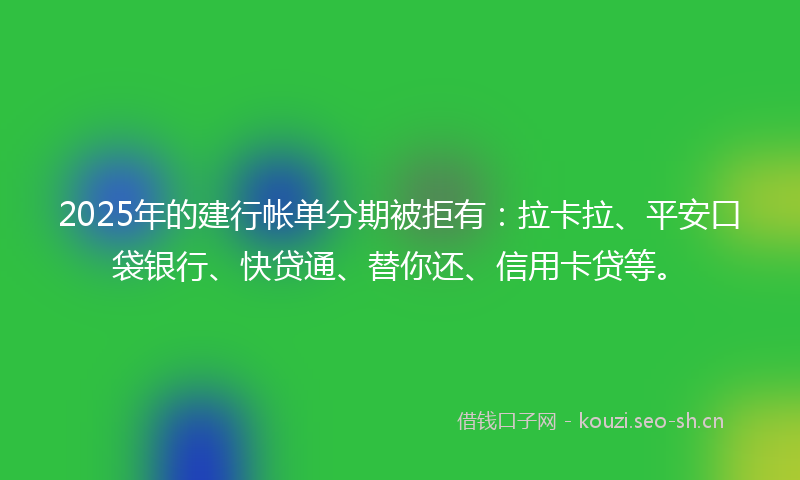 2025年的建行帐单分期被拒有:拉卡拉、平安口袋银行、快贷通、替你还、信用卡贷等。