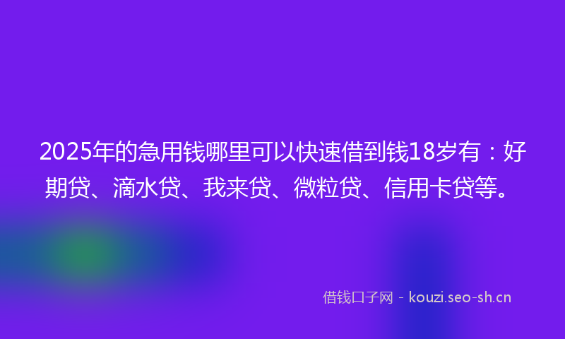 2025年的急用钱哪里可以快速借到钱18岁有：好期贷、滴水贷、我来贷、微粒贷、信用卡贷等。