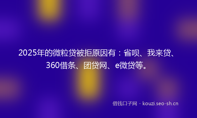2025年的微粒贷被拒原因有：省呗、我来贷、360借条、团贷网、e微贷等。