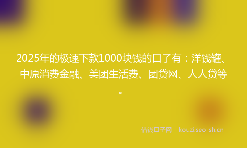 2025年的极速下款1000块钱的口子有：洋钱罐、中原消费金融、美团生活费、团贷网、人人贷等。