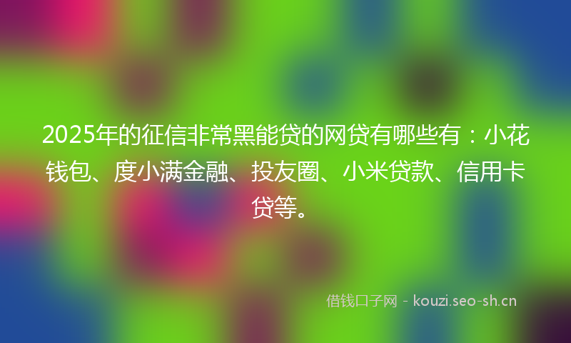 2025年的征信非常黑能贷的网贷有哪些有:小花钱包、度小满金融、投友圈、小米贷款、信用卡贷等。