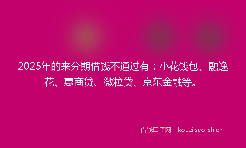 2025年的来分期借钱不通过有：小花钱包、融逸花、惠商贷、微粒贷、京东金融等。