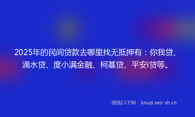 2025年的民间贷款去哪里找无抵押有：你我贷、滴水贷、度小满金融、柯基贷、平安i贷等。