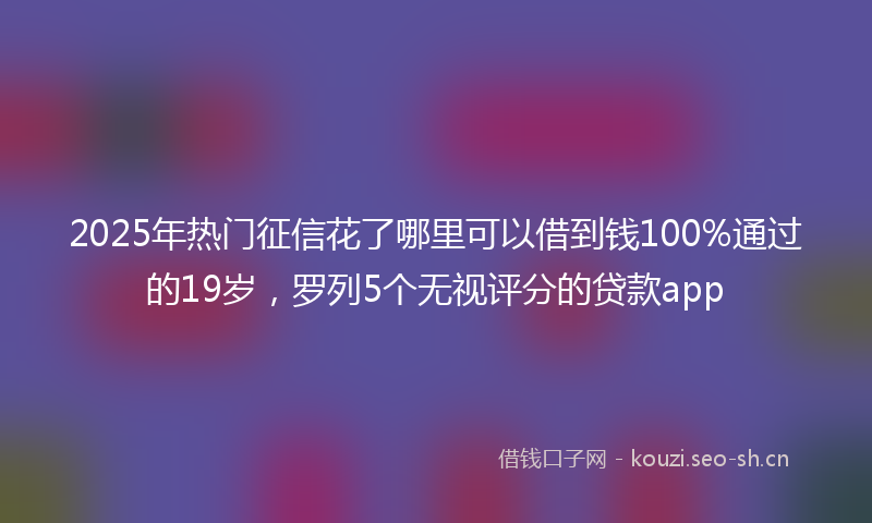 2025年热门征信花了哪里可以借到钱100%通过的19岁，罗列5个无视评分的贷款app