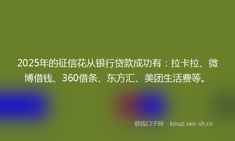 2025年的征信花从银行贷款成功有：拉卡拉、微博借钱、360借条、东方汇、美团生活费等。
