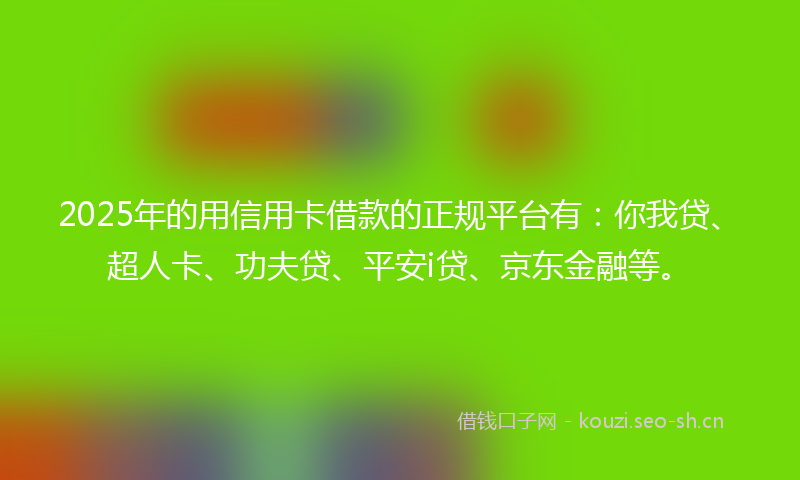2025年的用信用卡借款的正规平台有：你我贷、超人卡、功夫贷、平安i贷、京东金融等。
