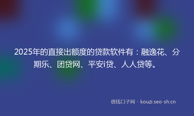 2025年的直接出额度的贷款软件有：融逸花、分期乐、团贷网、平安i贷、人人贷等。