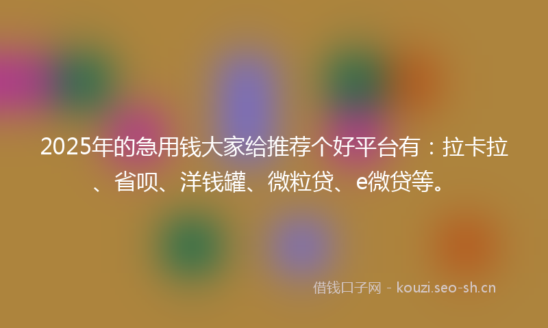 2025年的急用钱大家给推荐个好平台有：拉卡拉、省呗、洋钱罐、微粒贷、e微贷等。