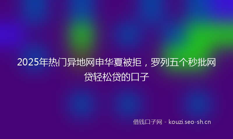 2025年热门异地网申华夏被拒，罗列五个秒批网贷轻松贷的口子