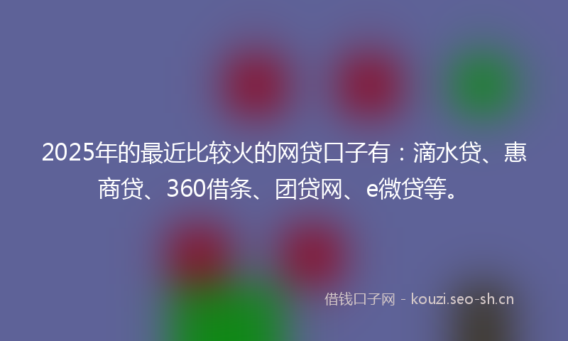 2025年的最近比较火的网贷口子有：滴水贷、惠商贷、360借条、团贷网、e微贷等。