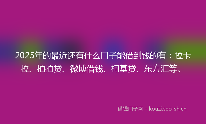 2025年的最近还有什么口子能借到钱的有：拉卡拉、拍拍贷、微博借钱、柯基贷、东方汇等。
