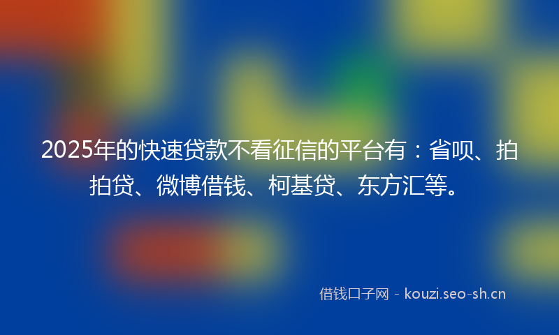 2025年的快速贷款不看征信的平台有：省呗、拍拍贷、微博借钱、柯基贷、东方汇等。