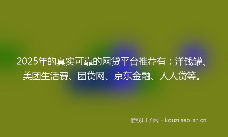 2025年的真实可靠的网贷平台推荐有：洋钱罐、美团生活费、团贷网、京东金融、人人贷等。