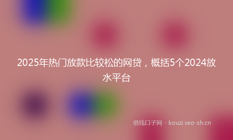 2025年热门放款比较松的网贷，概括5个2024放水平台