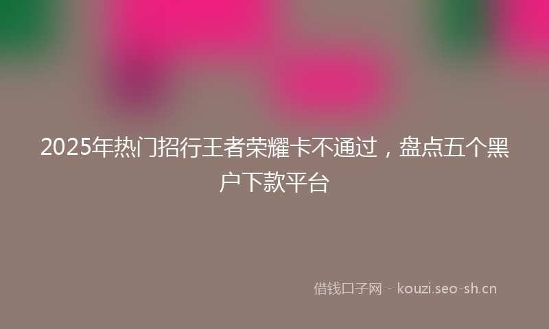 2025年热门招行王者荣耀卡不通过，盘点五个黑户下款平台
