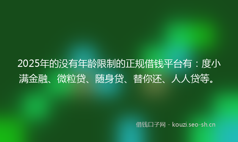 2025年的没有年龄限制的正规借钱平台有：度小满金融、微粒贷、随身贷、替你还、人人贷等。