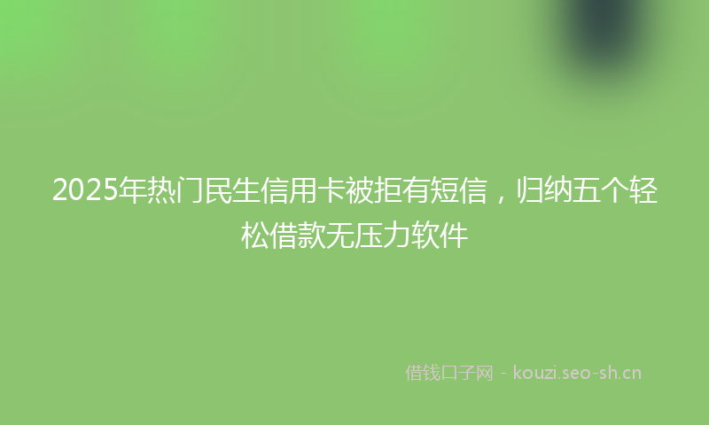 2025年热门民生信用卡被拒有短信，归纳五个轻松借款无压力软件