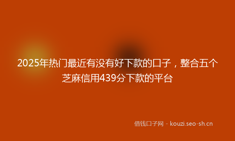 2025年热门最近有没有好下款的口子，整合五个芝麻信用439分下款的平台