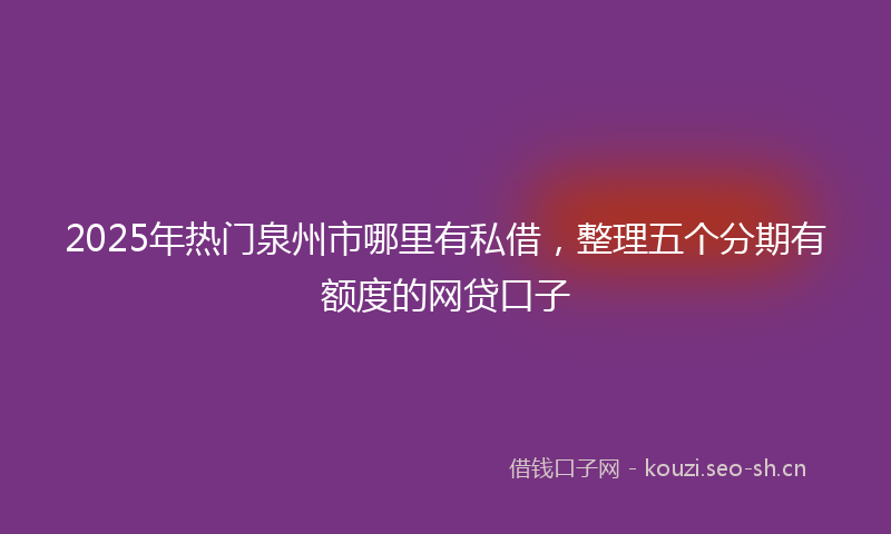 2025年热门泉州市哪里有私借，整理五个分期有额度的网贷口子