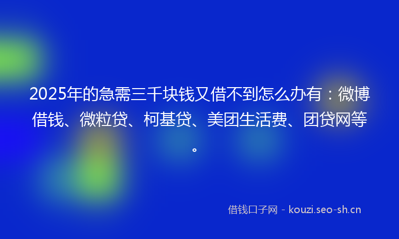 2025年的急需三千块钱又借不到怎么办有：微博借钱、微粒贷、柯基贷、美团生活费、团贷网等。