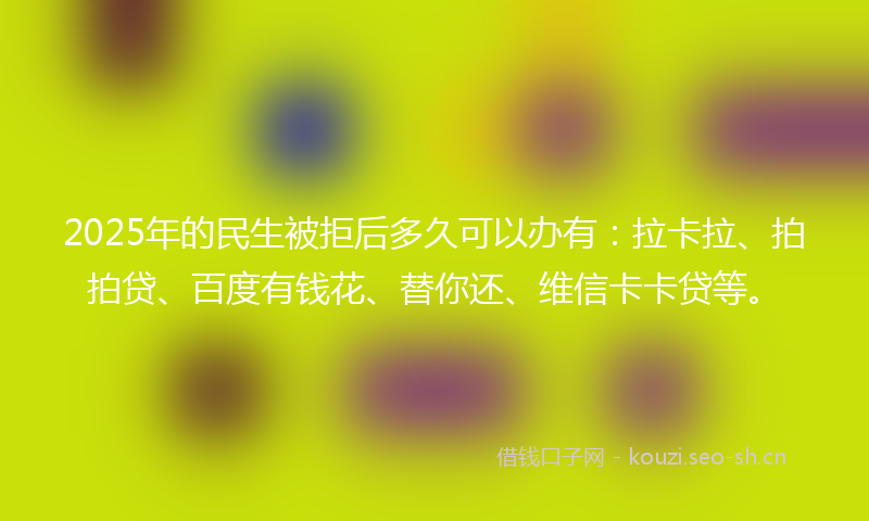 2025年的民生被拒后多久可以办有：拉卡拉、拍拍贷、百度有钱花、替你还、维信卡卡贷等。
